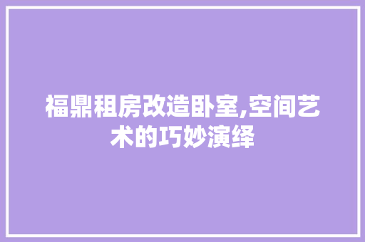福鼎租房改造卧室,空间艺术的巧妙演绎