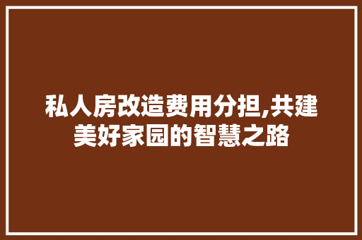 私人房改造费用分担,共建美好家园的智慧之路