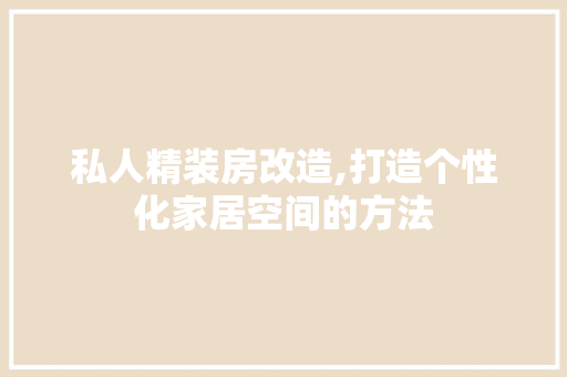 私人精装房改造,打造个性化家居空间的方法
