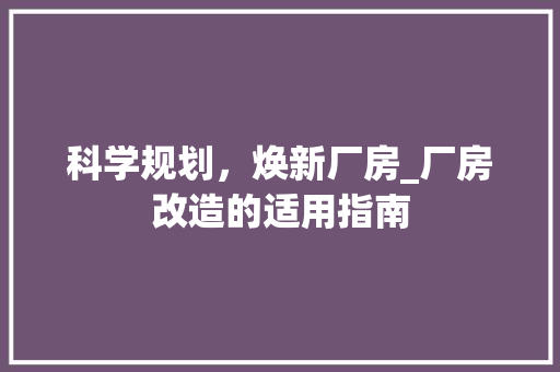 科学规划，焕新厂房_厂房改造的适用指南