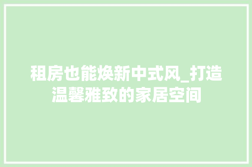租房也能焕新中式风_打造温馨雅致的家居空间