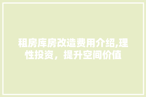 租房库房改造费用介绍,理性投资，提升空间价值