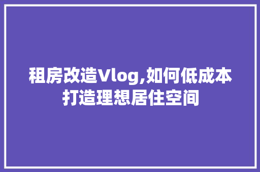 租房改造Vlog,如何低成本打造理想居住空间