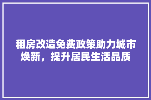租房改造免费政策助力城市焕新，提升居民生活品质