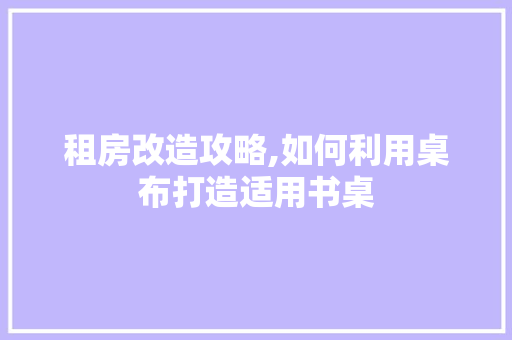 租房改造攻略,如何利用桌布打造适用书桌