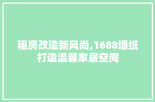 租房改造新风尚,1688墙纸打造温馨家居空间