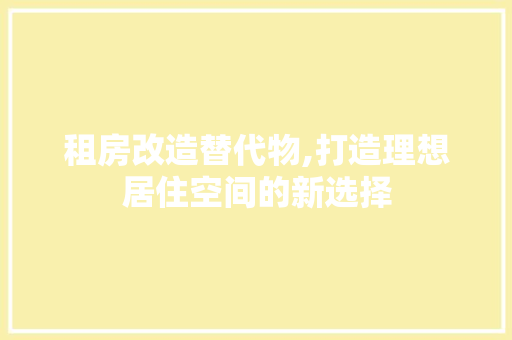 租房改造替代物,打造理想居住空间的新选择