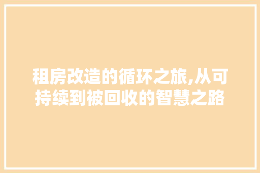 租房改造的循环之旅,从可持续到被回收的智慧之路