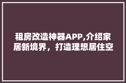 租房改造神器APP,介绍家居新境界，打造理想居住空间