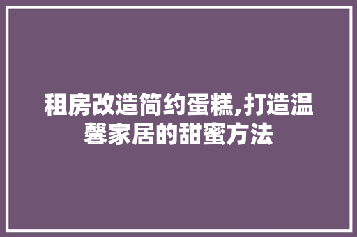 租房改造简约蛋糕,打造温馨家居的甜蜜方法