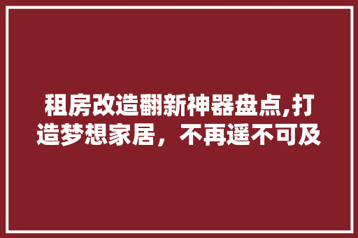 租房改造翻新神器盘点,打造梦想家居，不再遥不可及