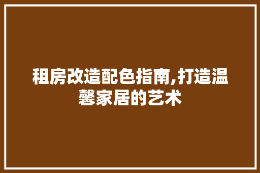 租房改造配色指南,打造温馨家居的艺术