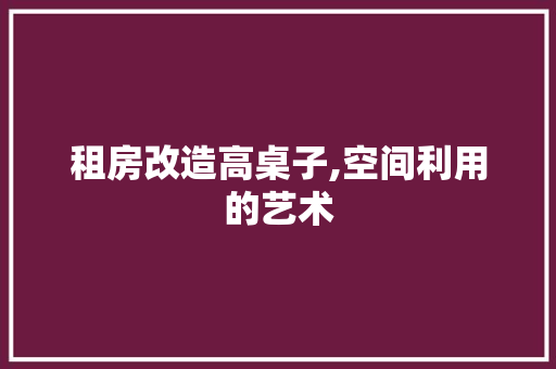 租房改造高桌子,空间利用的艺术