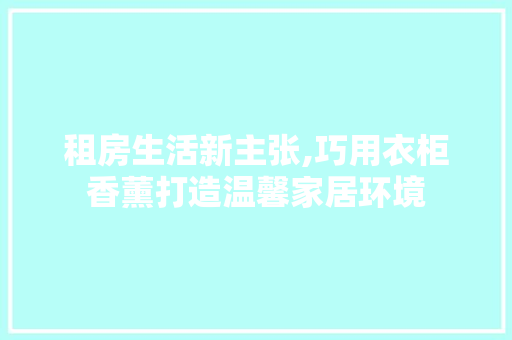 租房生活新主张,巧用衣柜香薰打造温馨家居环境 居家维修
