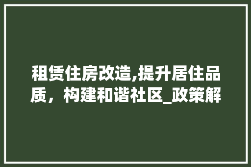 租赁住房改造,提升居住品质，构建和谐社区_政策解读与方法例子