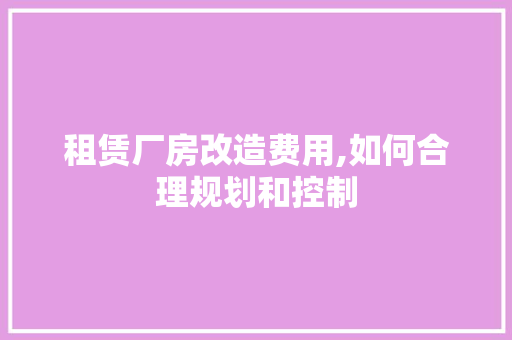 租赁厂房改造费用,如何合理规划和控制