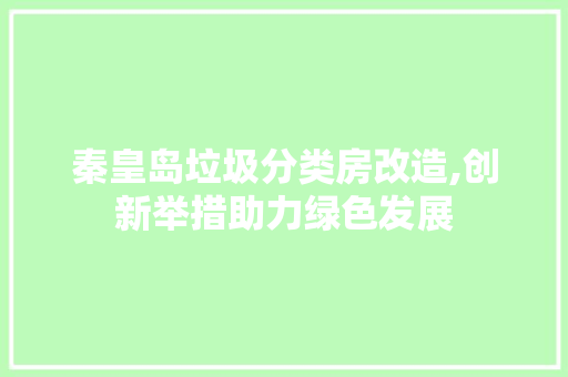 秦皇岛垃圾分类房改造,创新举措助力绿色发展