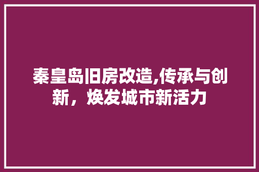 秦皇岛旧房改造,传承与创新，焕发城市新活力