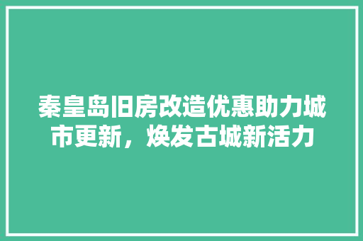 秦皇岛旧房改造优惠助力城市更新，焕发古城新活力