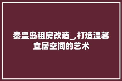 秦皇岛租房改造_,打造温馨宜居空间的艺术