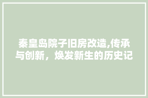 秦皇岛院子旧房改造,传承与创新，焕发新生的历史记忆