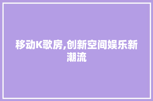 移动K歌房,创新空间娱乐新潮流