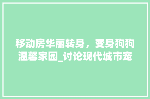 移动房华丽转身，变身狗狗温馨家园_讨论现代城市宠物房改造艺术