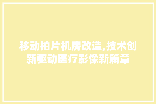 移动拍片机房改造,技术创新驱动医疗影像新篇章
