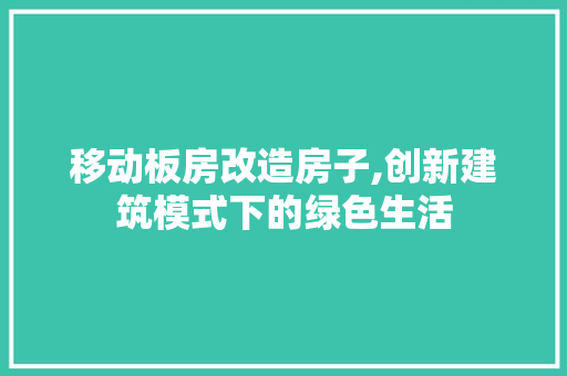 移动板房改造房子,创新建筑模式下的绿色生活