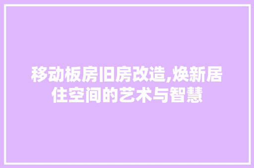 移动板房旧房改造,焕新居住空间的艺术与智慧