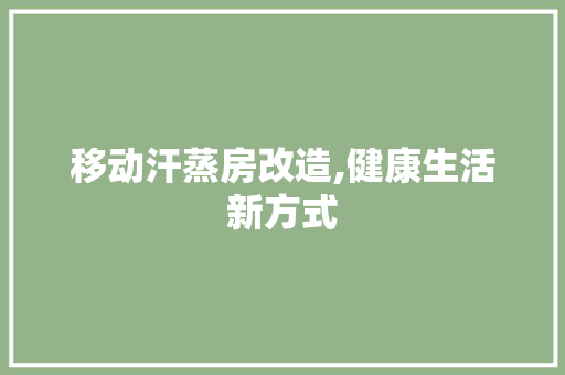 移动汗蒸房改造,健康生活新方式