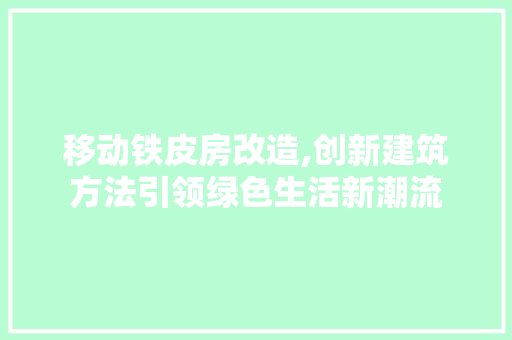 移动铁皮房改造,创新建筑方法引领绿色生活新潮流