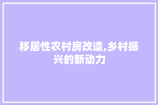 移居性农村房改造,乡村振兴的新动力