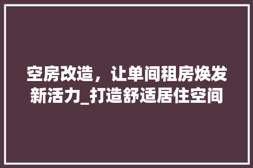 空房改造，让单间租房焕发新活力_打造舒适居住空间的方法 家电维修