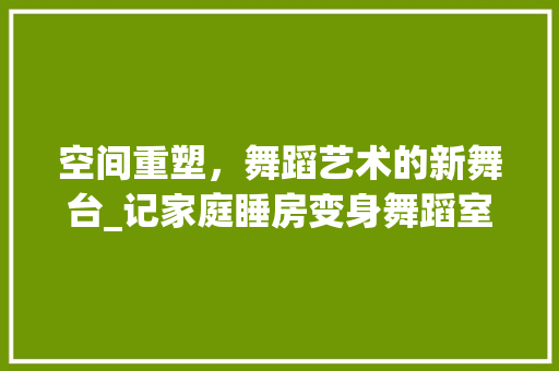 空间重塑，舞蹈艺术的新舞台_记家庭睡房变身舞蹈室