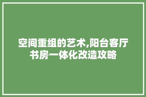 空间重组的艺术,阳台客厅书房一体化改造攻略 墙体维修