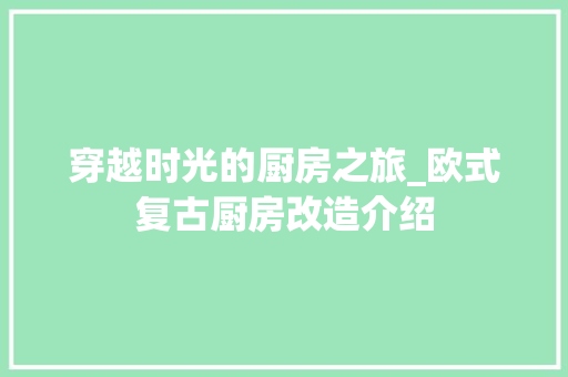 穿越时光的厨房之旅_欧式复古厨房改造介绍