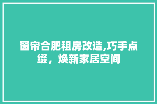 窗帘合肥租房改造,巧手点缀，焕新家居空间