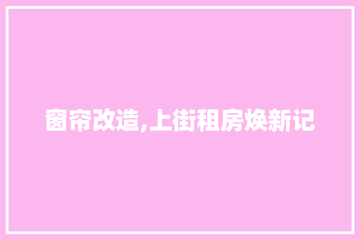 窗帘改造,上街租房焕新记