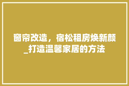 窗帘改造，宿松租房焕新颜_打造温馨家居的方法