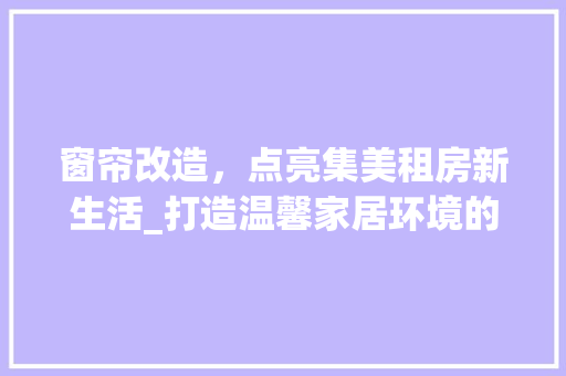 窗帘改造，点亮集美租房新生活_打造温馨家居环境的艺术