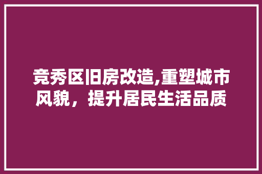 竞秀区旧房改造,重塑城市风貌，提升居民生活品质