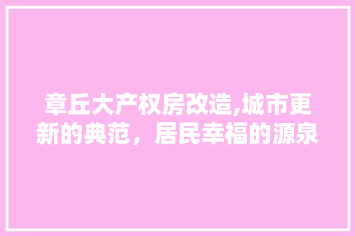 章丘大产权房改造,城市更新的典范，居民幸福的源泉