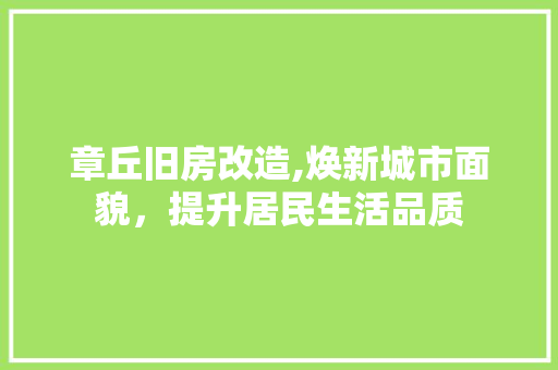 章丘旧房改造,焕新城市面貌，提升居民生活品质