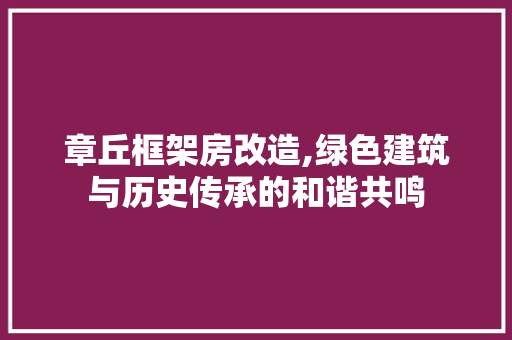 章丘框架房改造,绿色建筑与历史传承的和谐共鸣