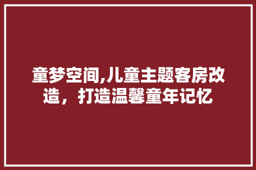 童梦空间,儿童主题客房改造，打造温馨童年记忆