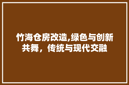 竹海仓房改造,绿色与创新共舞，传统与现代交融