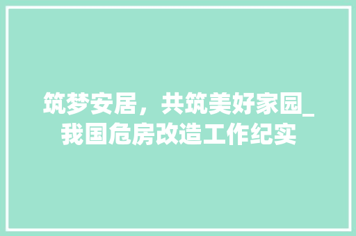 筑梦安居，共筑美好家园_我国危房改造工作纪实