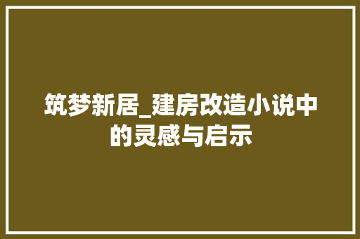 筑梦新居_建房改造小说中的灵感与启示