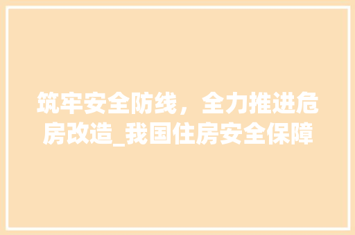 筑牢安全防线，全力推进危房改造_我国住房安全保障体系建设探析